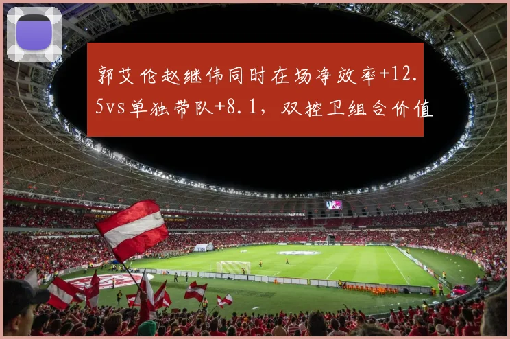 郭艾伦赵继伟同时在场净效率+12.5vs单独带队+8.1,双控卫组合价值