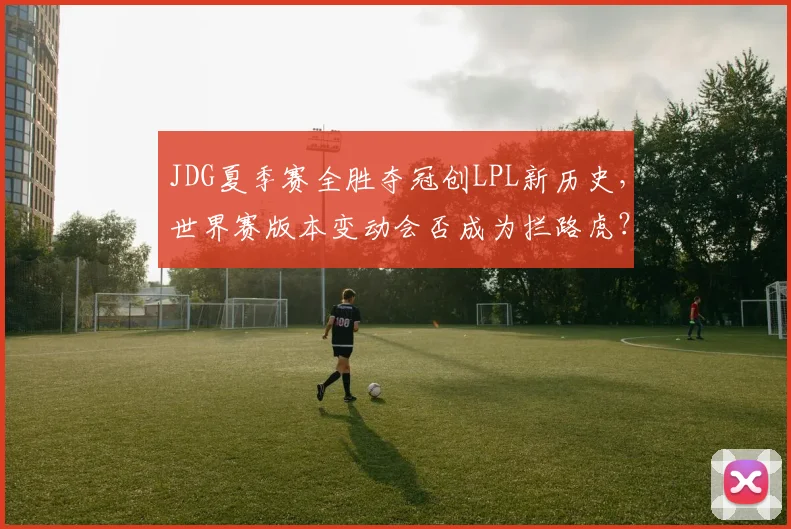 JDG夏季赛全胜夺冠创LPL新历史，世界赛版本变动会否成为拦路虎？
