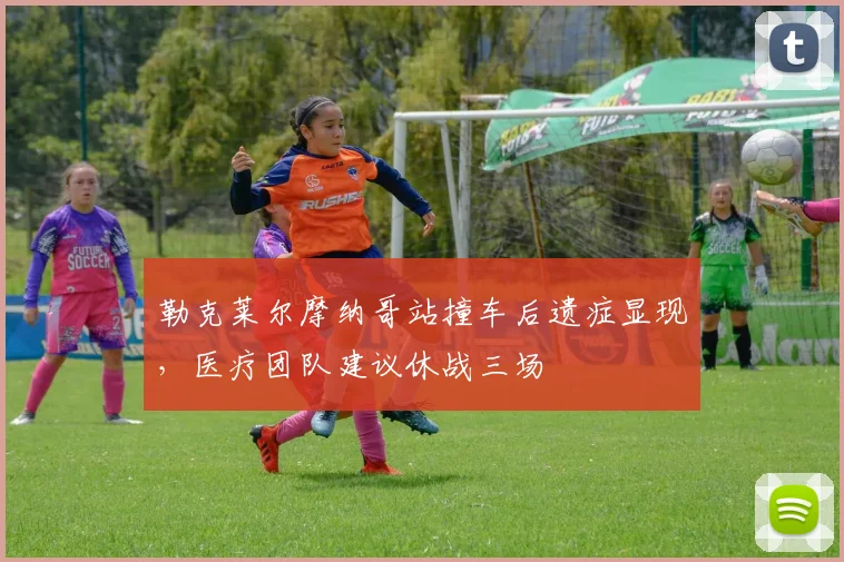 勒克莱尔摩纳哥站撞车后遗症显现，医疗团队建议休战三场