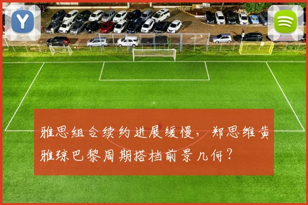 雅思组合续约进展缓慢,郑思维黄雅琼巴黎周期搭档前景几何?