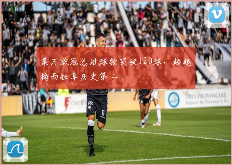 莱万欧冠总进球数突破120球，超越梅西独享历史第二