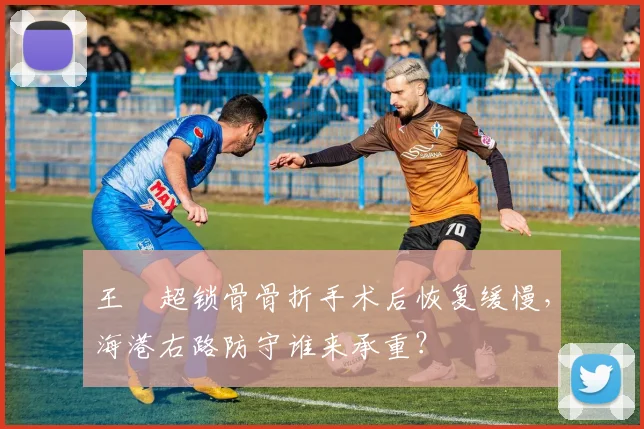 王燊超锁骨骨折手术后恢复缓慢，海港右路防守谁来承重？