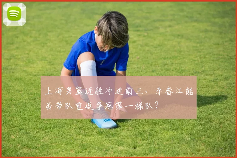上海男篮连胜冲进前三，李春江能否带队重返争冠第一梯队？