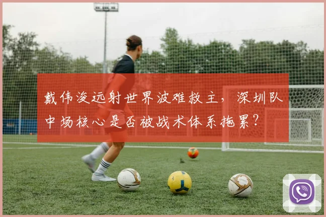 戴伟浚远射世界波难救主，深圳队中场核心是否被战术体系拖累？