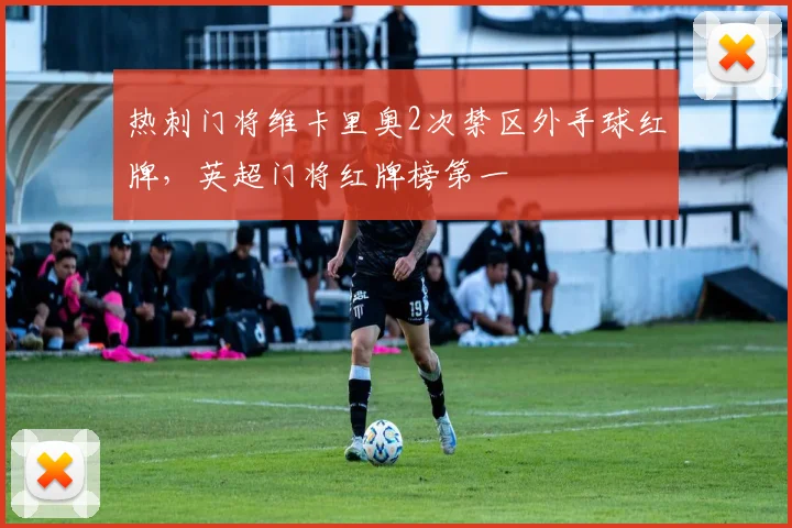 热刺门将维卡里奥2次禁区外手球红牌，英超门将红牌榜第一